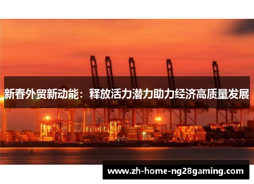 新春外贸新动能：释放活力潜力助力经济高质量发展