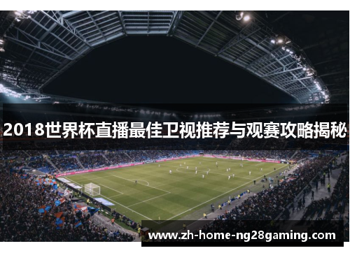 2018世界杯直播最佳卫视推荐与观赛攻略揭秘