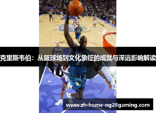克里斯韦伯：从篮球场到文化象征的成就与深远影响解读