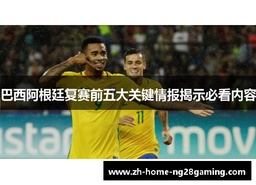 巴西阿根廷复赛前五大关键情报揭示必看内容