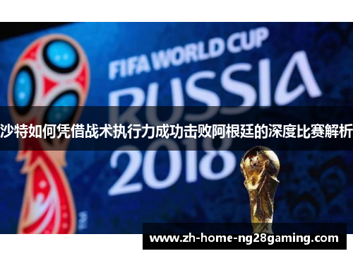 沙特如何凭借战术执行力成功击败阿根廷的深度比赛解析