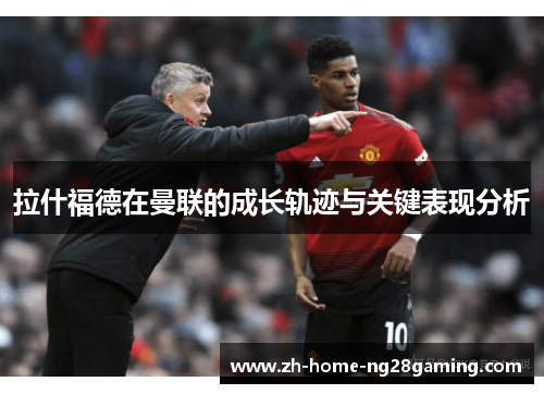 拉什福德在曼联的成长轨迹与关键表现分析