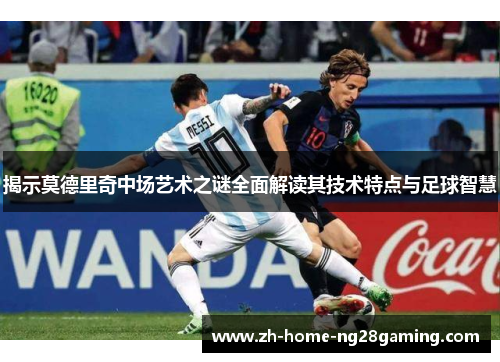 揭示莫德里奇中场艺术之谜全面解读其技术特点与足球智慧