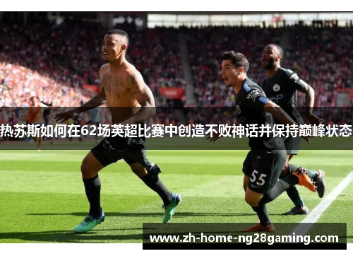 热苏斯如何在62场英超比赛中创造不败神话并保持巅峰状态