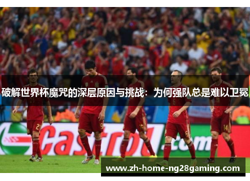 破解世界杯魔咒的深层原因与挑战：为何强队总是难以卫冕