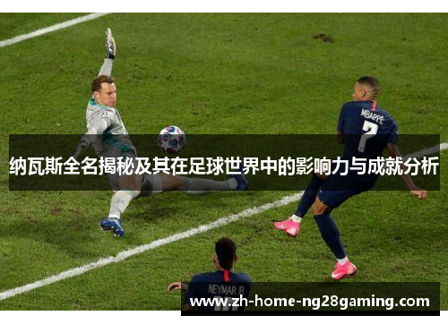 纳瓦斯全名揭秘及其在足球世界中的影响力与成就分析