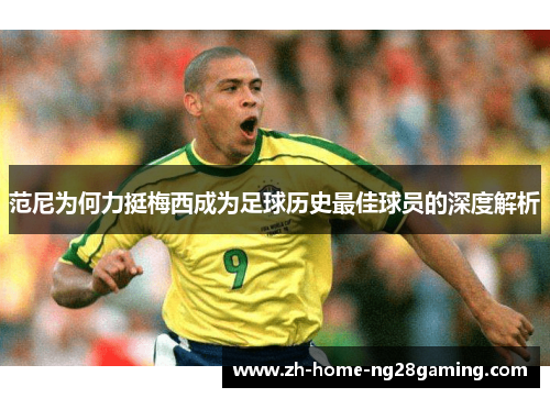 范尼为何力挺梅西成为足球历史最佳球员的深度解析