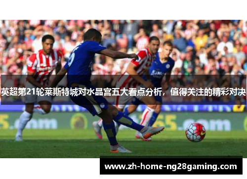 英超第21轮莱斯特城对水晶宫五大看点分析，值得关注的精彩对决