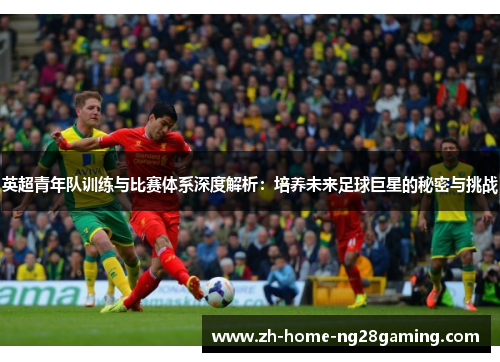 英超青年队训练与比赛体系深度解析：培养未来足球巨星的秘密与挑战