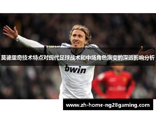 莫德里奇技术特点对现代足球战术和中场角色演变的深远影响分析