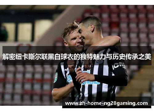 解密纽卡斯尔联黑白球衣的独特魅力与历史传承之美