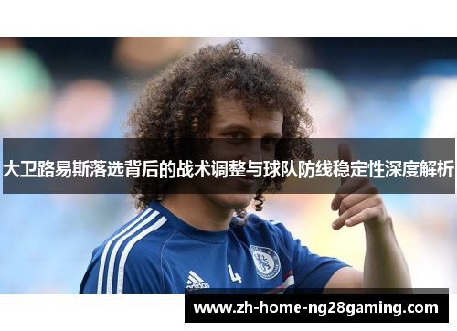 大卫路易斯落选背后的战术调整与球队防线稳定性深度解析