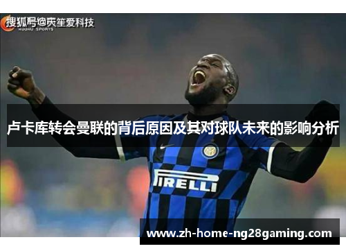 卢卡库转会曼联的背后原因及其对球队未来的影响分析