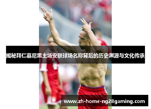 揭秘拜仁慕尼黑主场安联球场名称背后的历史渊源与文化传承
