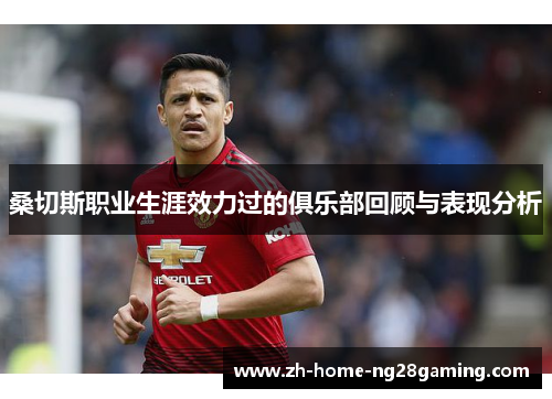 桑切斯职业生涯效力过的俱乐部回顾与表现分析