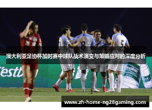 澳大利亚足协杯加时赛中球队战术演变与策略应对的深度分析