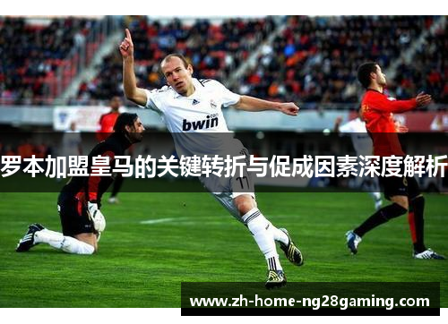 罗本加盟皇马的关键转折与促成因素深度解析