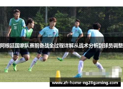 阿根廷国家队赛前备战全过程详解从战术分析到球员调整