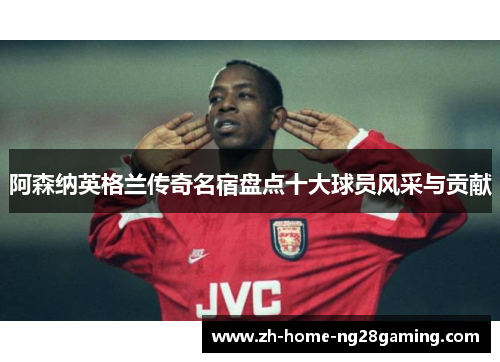 阿森纳英格兰传奇名宿盘点十大球员风采与贡献