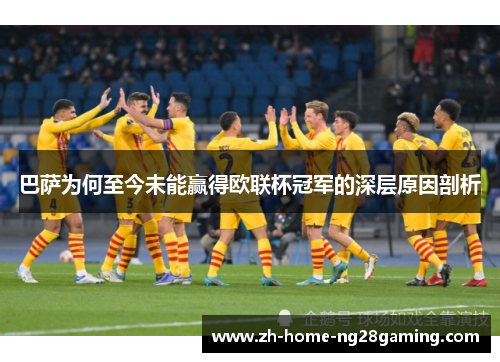 巴萨为何至今未能赢得欧联杯冠军的深层原因剖析