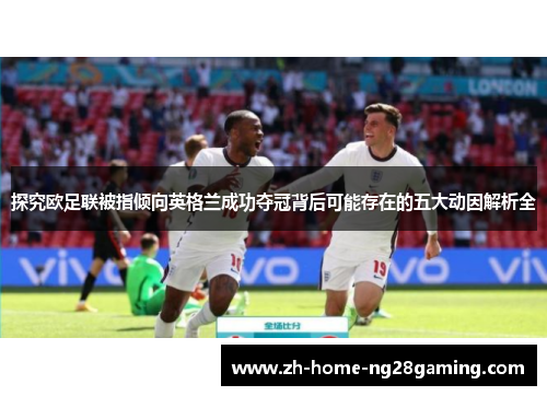 探究欧足联被指倾向英格兰成功夺冠背后可能存在的五大动因解析全