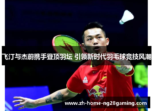 飞汀与杰蔚携手登顶羽坛 引领新时代羽毛球竞技风潮