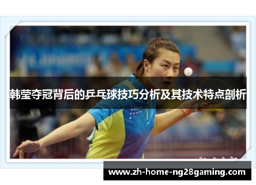 韩莹夺冠背后的乒乓球技巧分析及其技术特点剖析