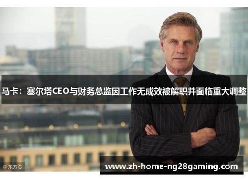 马卡：塞尔塔CEO与财务总监因工作无成效被解职并面临重大调整