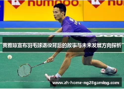 黄雅琼宣布羽毛球退役背后的故事与未来发展方向探析
