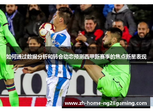 如何通过数据分析和转会动态预测西甲新赛季的焦点新星表现
