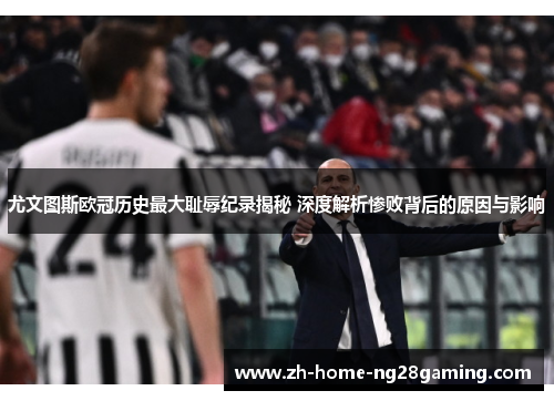 尤文图斯欧冠历史最大耻辱纪录揭秘 深度解析惨败背后的原因与影响