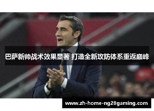巴萨新帅战术效果显著 打造全新攻防体系重返巅峰