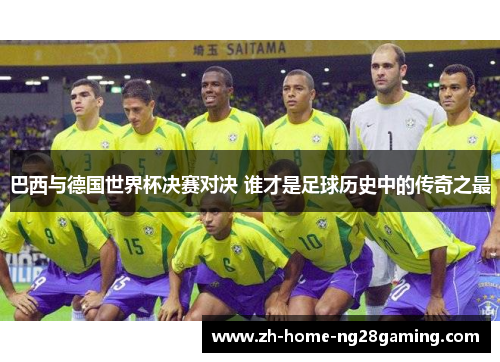 巴西与德国世界杯决赛对决 谁才是足球历史中的传奇之最