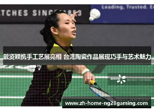 戴资颖携手工艺展亮相 台湾陶瓷作品展现巧手与艺术魅力