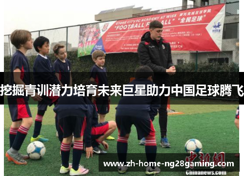 挖掘青训潜力培育未来巨星助力中国足球腾飞