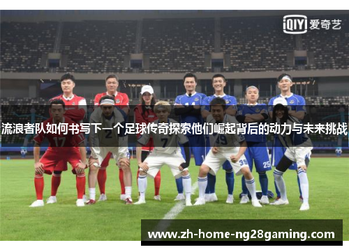 流浪者队如何书写下一个足球传奇探索他们崛起背后的动力与未来挑战