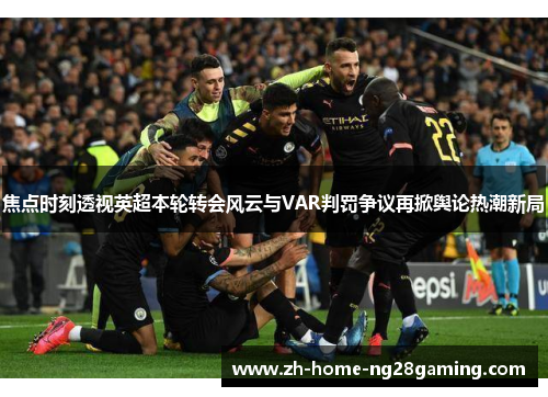 焦点时刻透视英超本轮转会风云与VAR判罚争议再掀舆论热潮新局