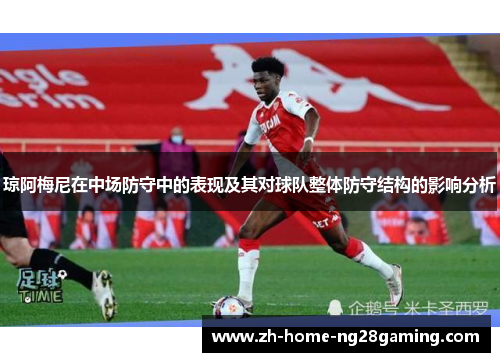 琼阿梅尼在中场防守中的表现及其对球队整体防守结构的影响分析