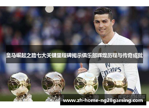 皇马崛起之路七大关键里程碑揭示俱乐部辉煌历程与传奇成就