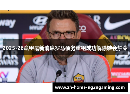 2025-26意甲最新消息罗马债务重组成功解除转会禁令