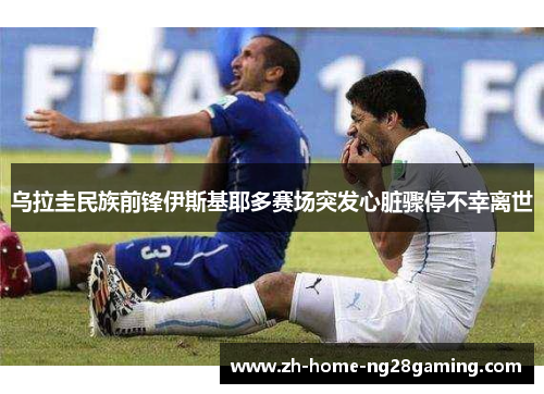 乌拉圭民族前锋伊斯基耶多赛场突发心脏骤停不幸离世