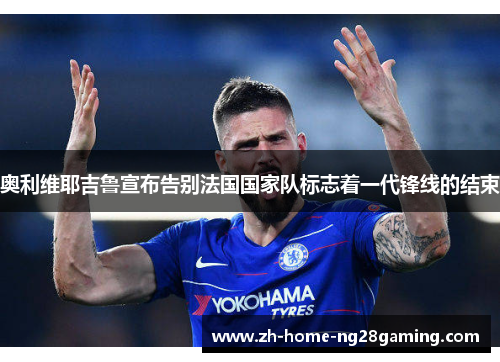 奥利维耶吉鲁宣布告别法国国家队标志着一代锋线的结束