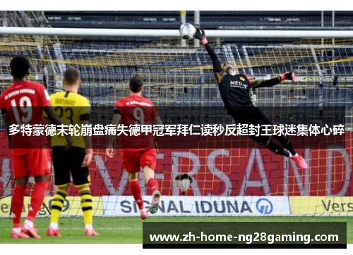 多特蒙德末轮崩盘痛失德甲冠军拜仁读秒反超封王球迷集体心碎