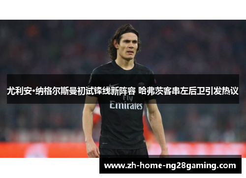 尤利安·纳格尔斯曼初试锋线新阵容 哈弗茨客串左后卫引发热议