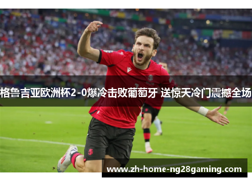 格鲁吉亚欧洲杯2-0爆冷击败葡萄牙 送惊天冷门震撼全场