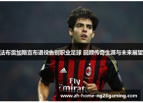 法布雷加斯宣布退役告别职业足球 回顾传奇生涯与未来展望