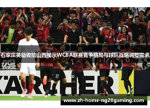 石家庄英励败给山西揭示WCBA联赛竞争格局与球队战略调整需求