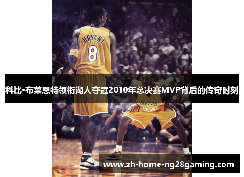 科比·布莱恩特领衔湖人夺冠2010年总决赛MVP背后的传奇时刻