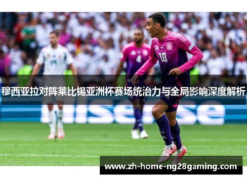 穆西亚拉对阵莱比锡亚洲杯赛场统治力与全局影响深度解析