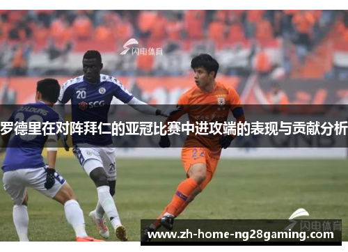 罗德里在对阵拜仁的亚冠比赛中进攻端的表现与贡献分析